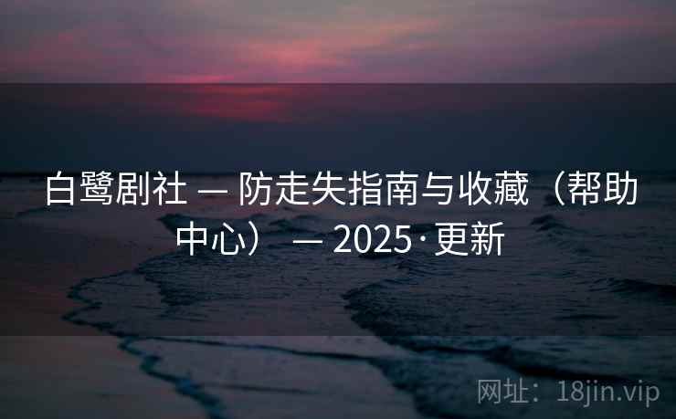 白鹭剧社 — 防走失指南与收藏(帮助中心) — 2025·更新 白鹭剧社 — 防走失指南与收藏(帮助中心) — 2025·更新