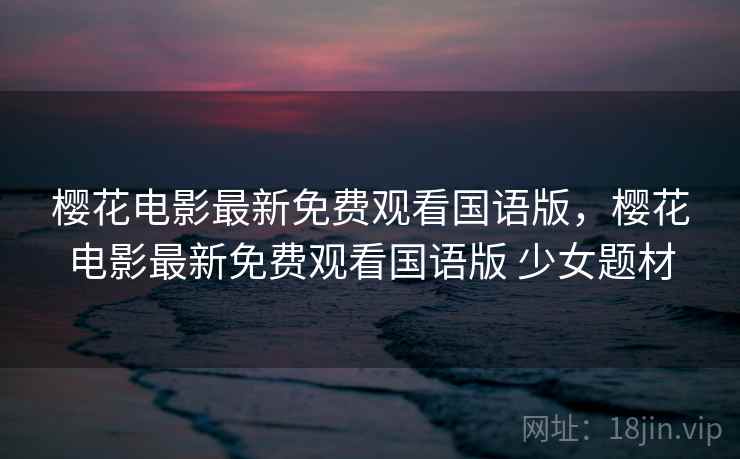 樱花电影最新免费观看国语版，樱花电影最新免费观看国语版 少女题材