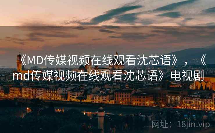 《MD传媒视频在线观看沈芯语》,《md传媒视频在线观看沈芯语》电视剧 《MD传媒视频在线观看沈芯语》,《md传媒视频在线观看沈芯语》电视剧