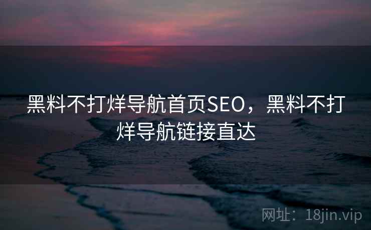 黑料不打烊导航首页SEO，黑料不打烊导航链接直达