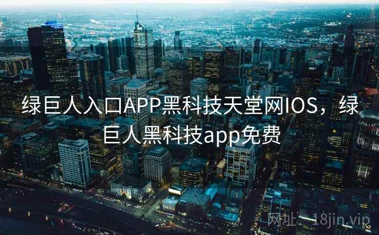 绿巨人入口APP黑科技天堂网IOS,绿巨人黑科技app免费 绿巨人入口APP黑科技天堂网IOS,绿巨人黑科技app免费