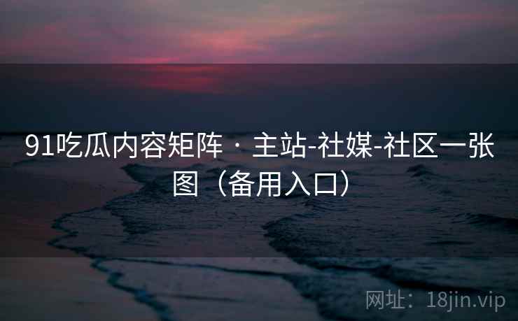 91吃瓜内容矩阵 · 主站-社媒-社区一张图（备用入口）