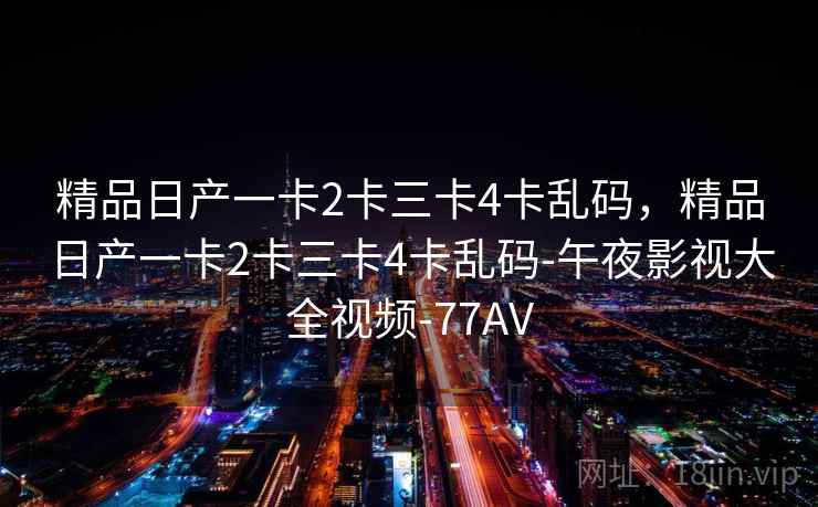 精品日产一卡2卡三卡4卡乱码,精品日产一卡2卡三卡4卡乱码-午夜影视大全视频-77AV 精品日产一卡2卡三卡4卡乱码,精品日产一卡2卡三卡4卡乱码-午夜影视大全视频-77AV