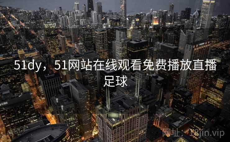 51dy，51网站在线观看免费播放直播足球