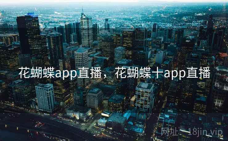 花蝴蝶app直播,花蝴蝶十app直播 花蝴蝶app直播,花蝴蝶十app直播