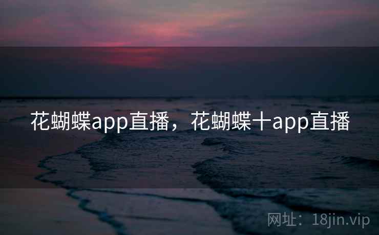 花蝴蝶app直播,花蝴蝶十app直播 花蝴蝶app直播,花蝴蝶十app直播