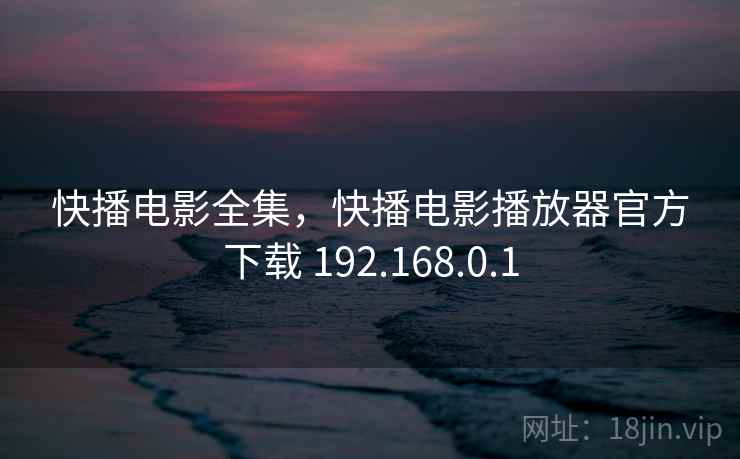 快播电影全集，快播电影播放器官方下载 192.168.0.1