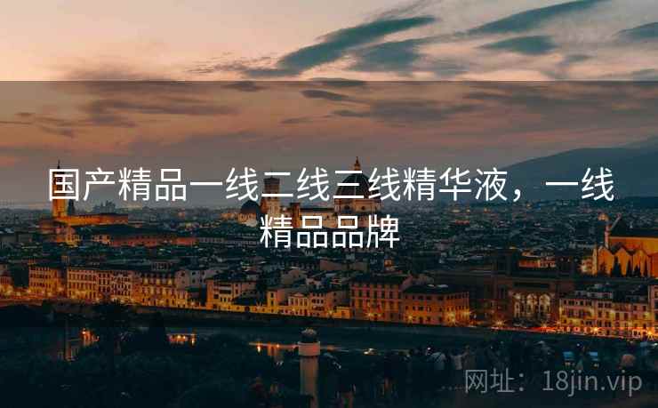 国产精品一线二线三线精华液，一线精品品牌