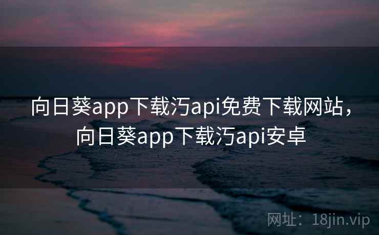 向日葵app下载汅api免费下载网站，向日葵app下载汅api安卓