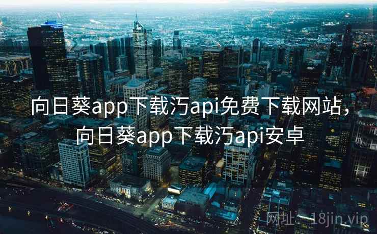 向日葵app下载汅api免费下载网站，向日葵app下载汅api安卓