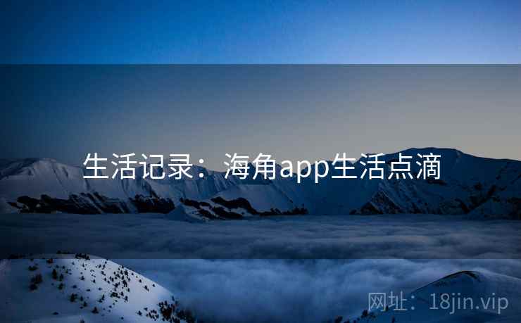 生活记录：海角app生活点滴