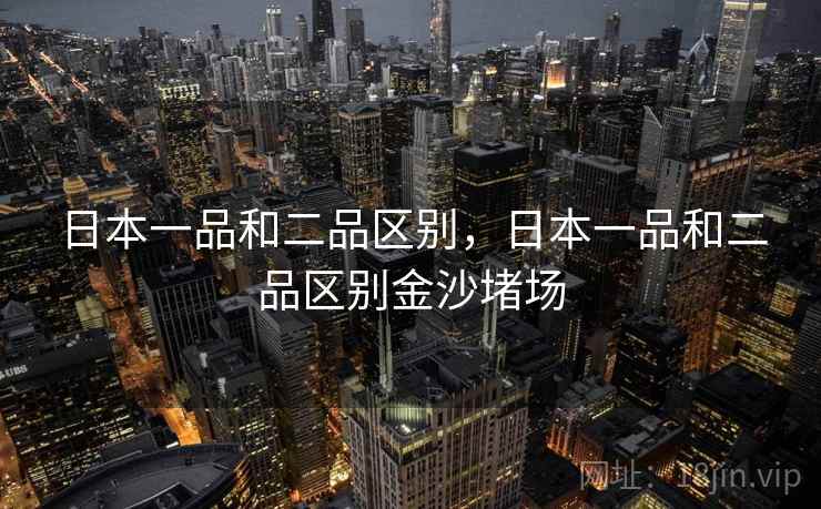 日本一品和二品区别，日本一品和二品区别金沙堵场
