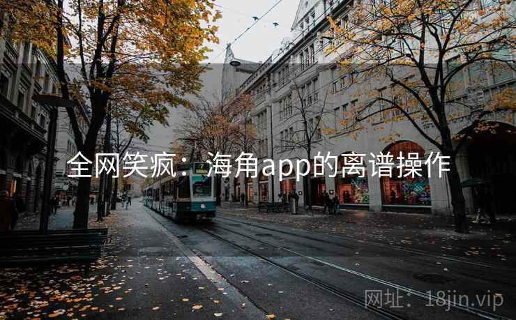 全网笑疯：海角app的离谱操作