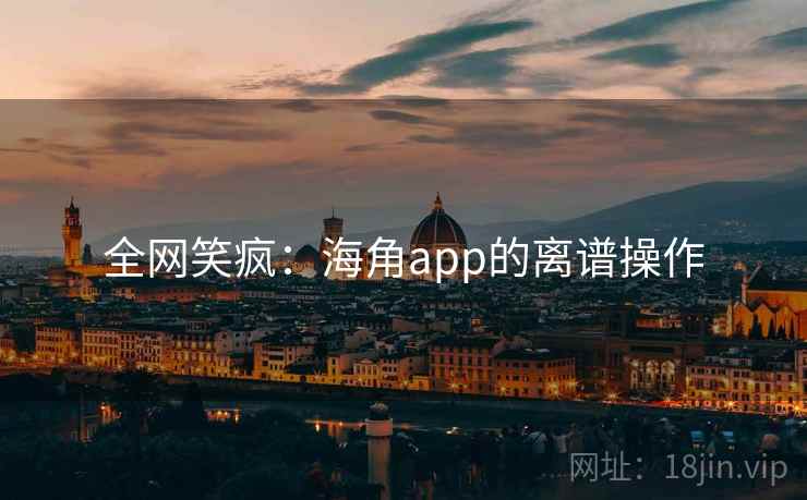 全网笑疯：海角app的离谱操作