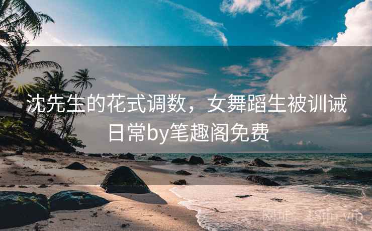 沈先生的花式调数，女舞蹈生被训诫日常by笔趣阁免费