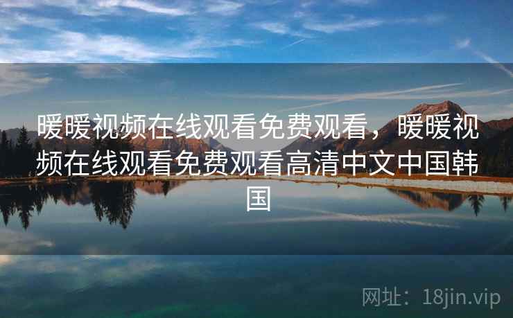 暖暖视频在线观看免费观看，暖暖视频在线观看免费观看高清中文中国韩国
