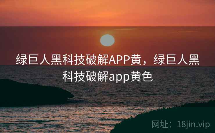 绿巨人黑科技破解APP黄，绿巨人黑科技破解app黄色