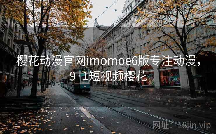 樱花动漫官网imomoe6版专注动漫，9·1短视频樱花