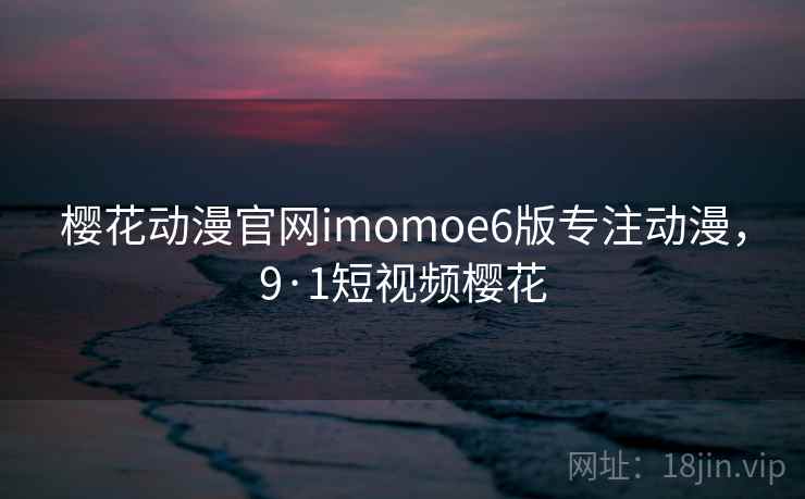 樱花动漫官网imomoe6版专注动漫，9·1短视频樱花