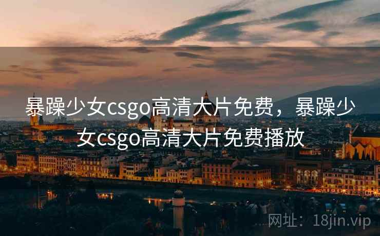 暴躁少女csgo高清大片免费，暴躁少女csgo高清大片免费播放