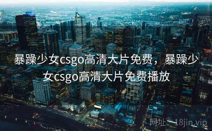 暴躁少女csgo高清大片免费，暴躁少女csgo高清大片免费播放