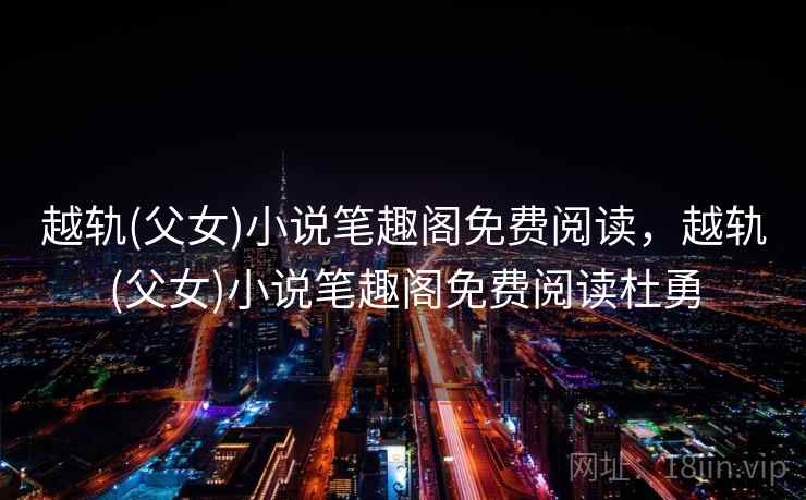 越轨(父女)小说笔趣阁免费阅读，越轨(父女)小说笔趣阁免费阅读杜勇