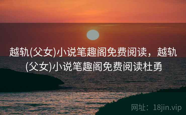 越轨(父女)小说笔趣阁免费阅读，越轨(父女)小说笔趣阁免费阅读杜勇