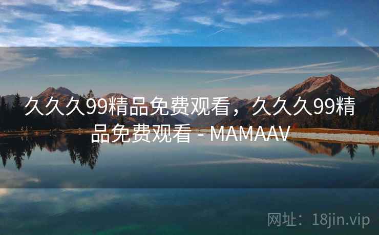 久久久99精品免费观看，久久久99精品免费观看 - MAMAAV