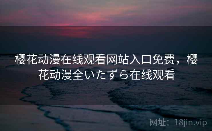樱花动漫在线观看网站入口免费，樱花动漫全いたずら在线观看