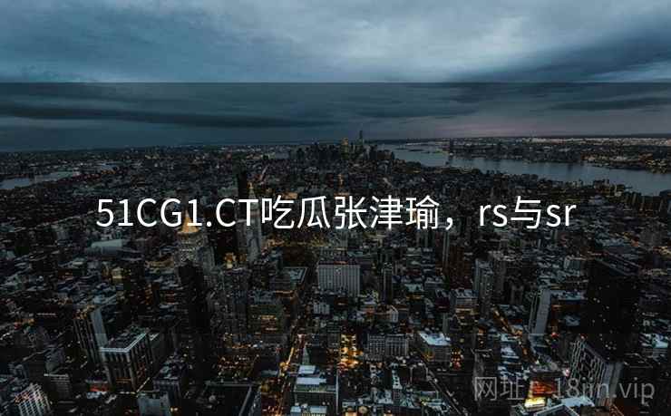 51CG1.CT吃瓜张津瑜，rs与sr