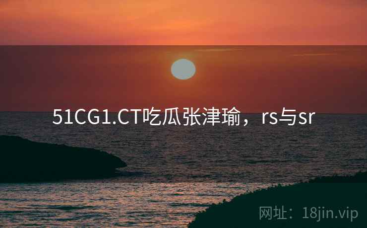 51CG1.CT吃瓜张津瑜，rs与sr