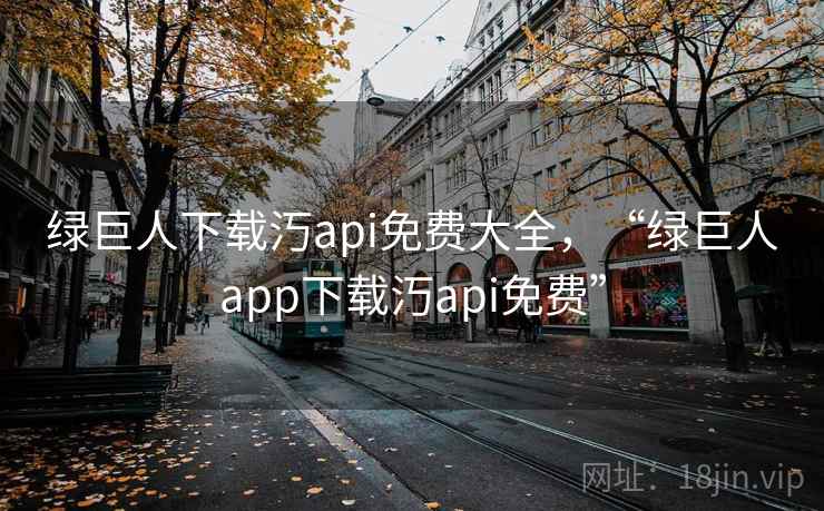 绿巨人下载汅api免费大全，“绿巨人app下载汅api免费”