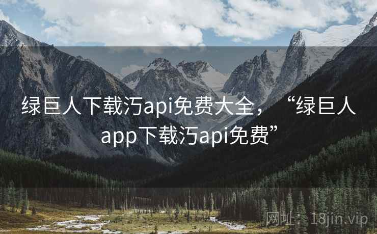 绿巨人下载汅api免费大全，“绿巨人app下载汅api免费”