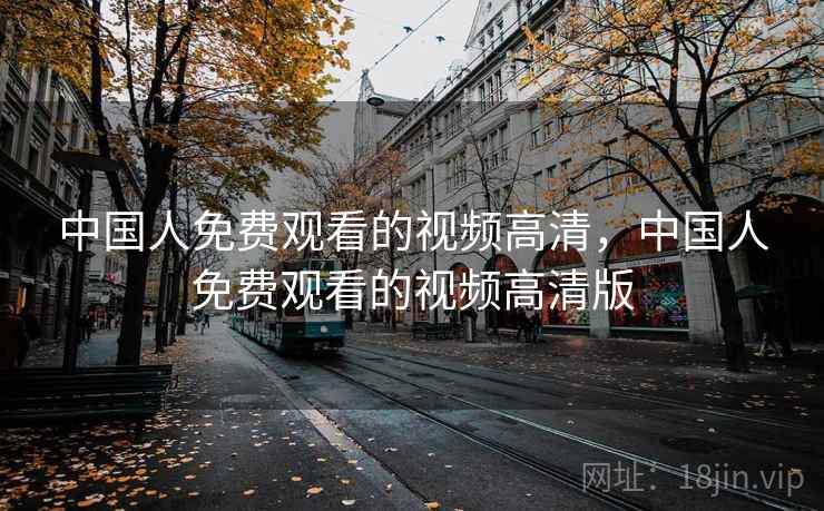 中国人免费观看的视频高清，中国人免费观看的视频高清版