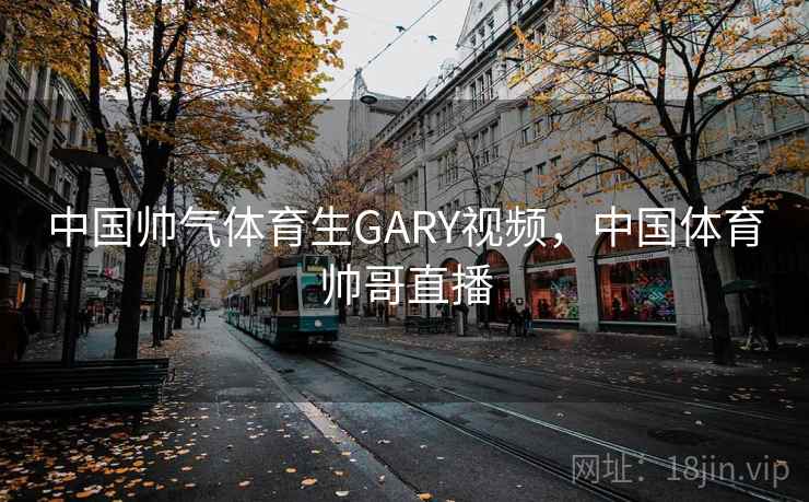 中国帅气体育生GARY视频,中国体育帅哥直播 中国帅气体育生GARY视频,中国体育帅哥直播