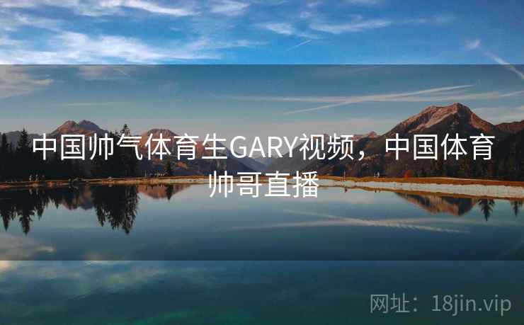 中国帅气体育生GARY视频,中国体育帅哥直播 中国帅气体育生GARY视频,中国体育帅哥直播