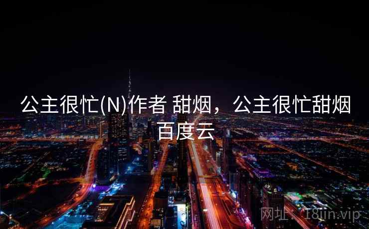 公主很忙(N)作者 甜烟,公主很忙甜烟百度云 公主很忙(N)作者 甜烟,公主很忙甜烟百度云