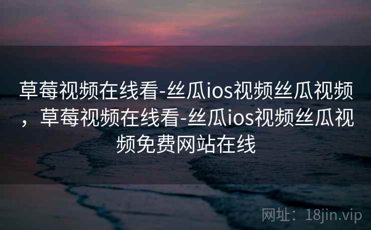 草莓视频在线看-丝瓜ios视频丝瓜视频，草莓视频在线看-丝瓜ios视频丝瓜视频免费网站在线