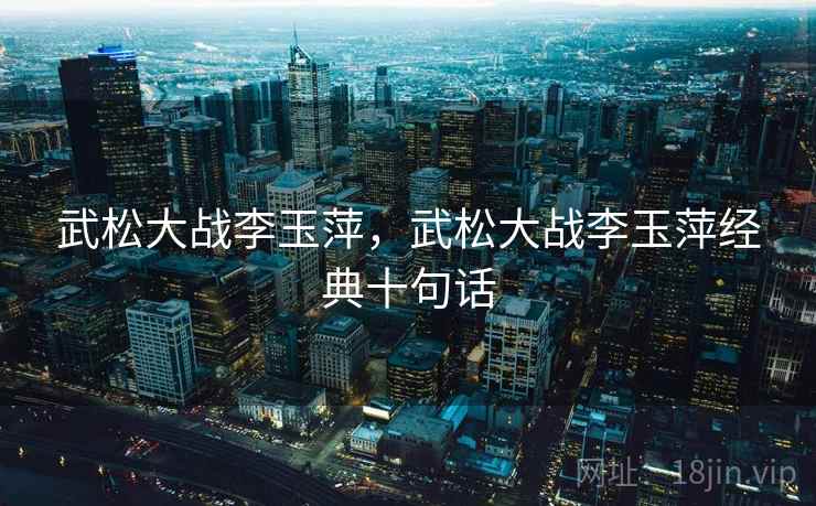 武松大战李玉萍,武松大战李玉萍经典十句话 武松大战李玉萍,武松大战李玉萍经典十句话