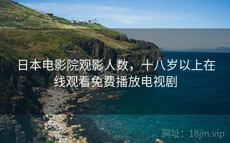 日本电影院观影人数，十八岁以上在线观看免费播放电视剧
