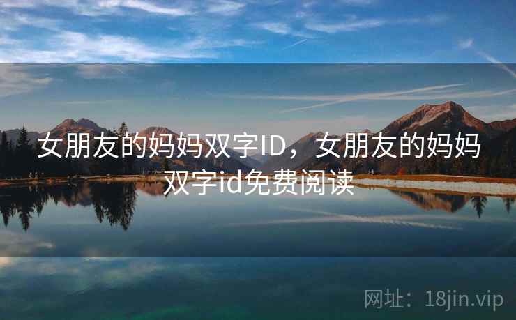 女朋友的妈妈双字ID,女朋友的妈妈双字id免费阅读 女朋友的妈妈双字ID,女朋友的妈妈双字id免费阅读