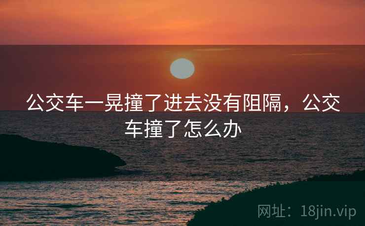 公交车一晃撞了进去没有阻隔,公交车撞了怎么办 公交车一晃撞了进去没有阻隔,公交车撞了怎么办