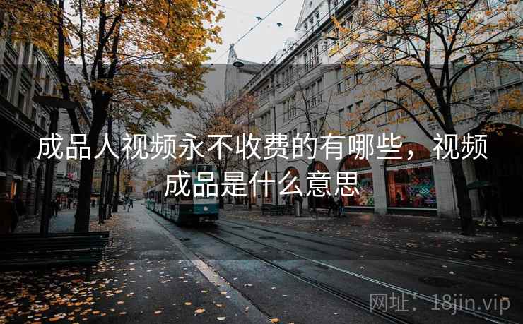 成品人视频永不收费的有哪些，视频成品是什么意思