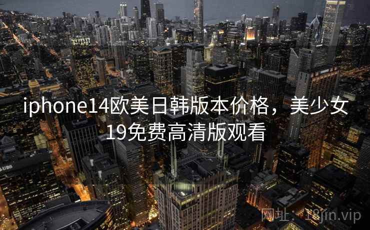 iphone14欧美日韩版本价格,美少女19免费高清版观看 iphone14欧美日韩版本价格,美少女19免费高清版观看