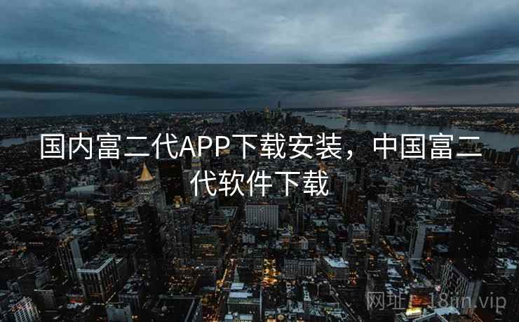 国内富二代APP下载安装,中国富二代软件下载 国内富二代APP下载安装,中国富二代软件下载