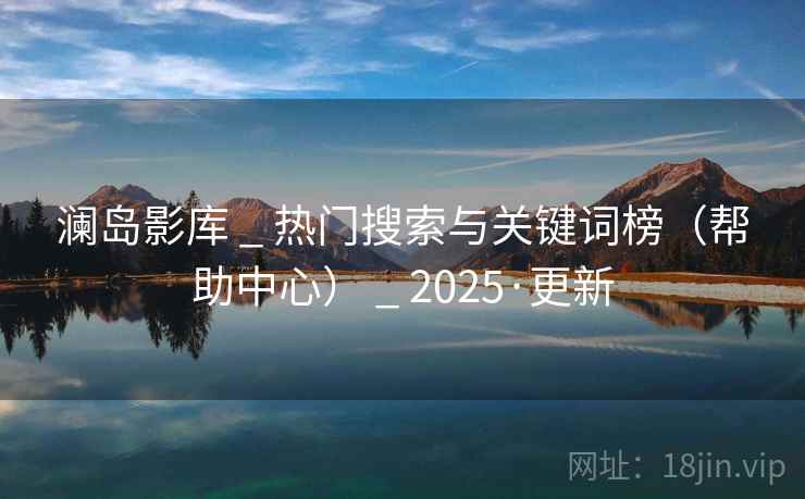 澜岛影库 _ 热门搜索与关键词榜(帮助中心) _ 2025·更新